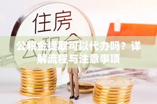 石阡公积金提取可以代办吗？详解流程与注意事项
