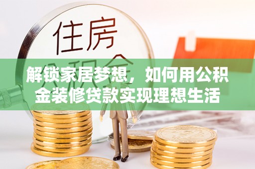 石阡解锁家居梦想，如何用公积金装修贷款实现理想生活