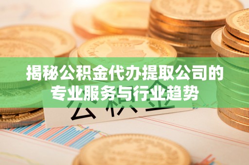 石阡揭秘公积金代办提取公司的专业服务与行业趋势