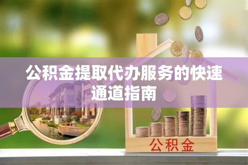 石阡公积金提取代办服务的快速通道指南
