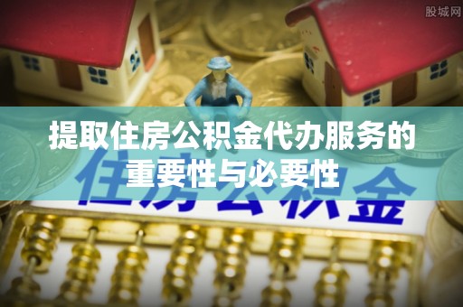 石阡提取住房公积金代办服务的重要性与必要性