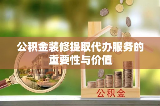 石阡公积金装修提取代办服务的重要性与价值