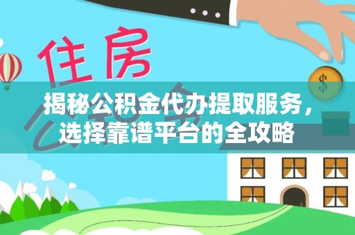 石阡揭秘公积金代办提取服务，选择靠谱平台的全攻略