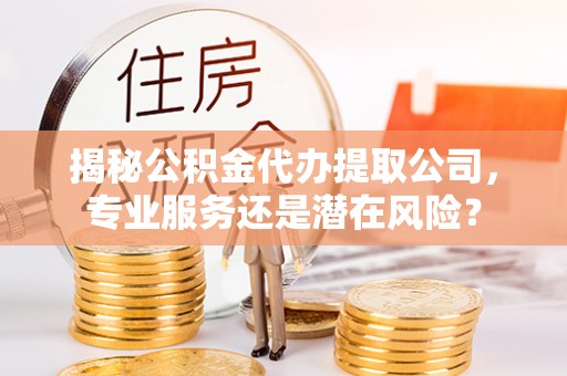 石阡揭秘公积金代办提取公司，专业服务还是潜在风险？