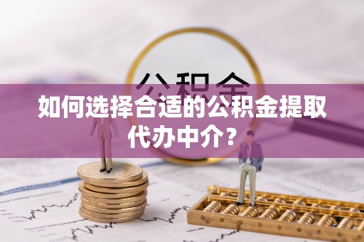 石阡如何选择合适的公积金提取代办中介？
