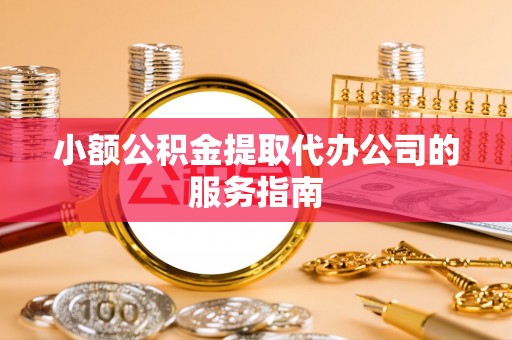 石阡小额公积金提取代办公司的服务指南
