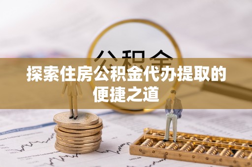 石阡探索住房公积金代办提取的便捷之道