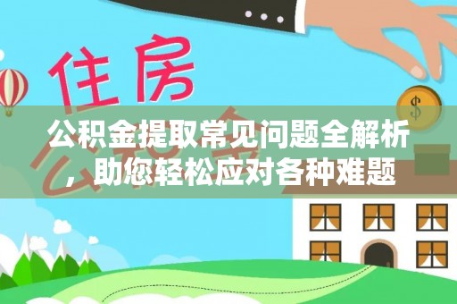 石阡公积金提取常见问题全解析，助您轻松应对各种难题