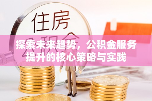 石阡探索未来趋势，公积金服务提升的核心策略与实践