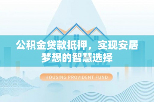 石阡公积金贷款抵押，实现安居梦想的智慧选择