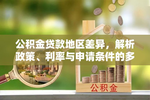 石阡公积金贷款地区差异，解析政策、利率与申请条件的多维影响