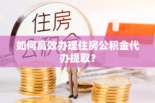 石阡如何高效办理住房公积金代办提取？