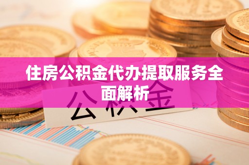 石阡住房公积金代办提取服务全面解析