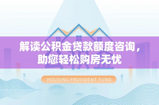 石阡解读公积金贷款额度咨询，助您轻松购房无忧