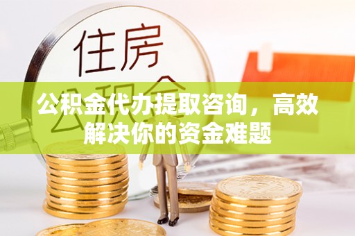 石阡公积金代办提取咨询，高效解决你的资金难题