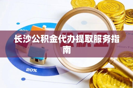 石阡长沙公积金代办提取服务指南