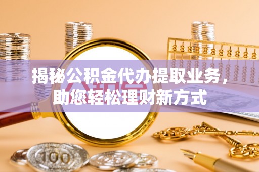 石阡揭秘公积金代办提取业务，助您轻松理财新方式