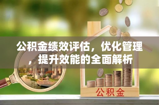 石阡公积金绩效评估，优化管理，提升效能的全面解析