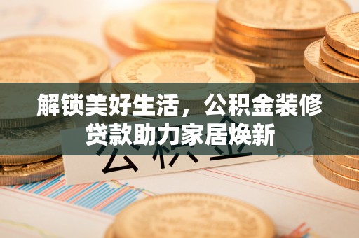 石阡解锁美好生活，公积金装修贷款助力家居焕新