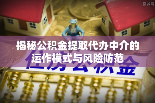 石阡揭秘公积金提取代办中介的运作模式与风险防范