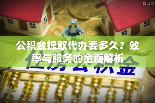 石阡公积金提取代办要多久？效率与服务的全面解析