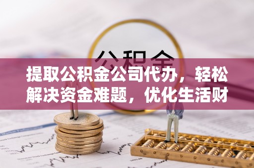 石阡提取公积金公司代办，轻松解决资金难题，优化生活财务管理