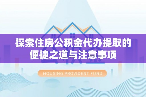 石阡探索住房公积金代办提取的便捷之道与注意事项
