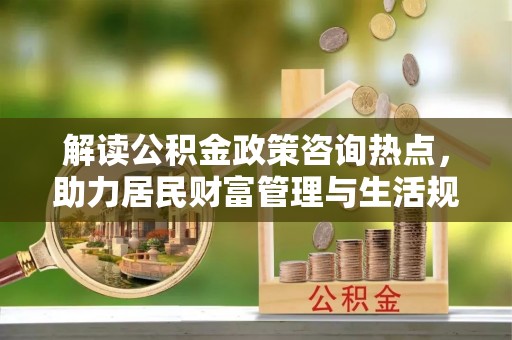 石阡解读公积金政策咨询热点，助力居民财富管理与生活规划