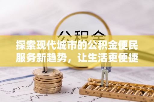 石阡探索现代城市的公积金便民服务新趋势，让生活更便捷