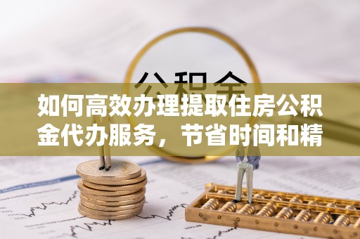 石阡如何高效办理提取住房公积金代办服务，节省时间和精力