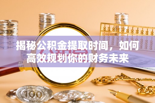 石阡揭秘公积金提取时间，如何高效规划你的财务未来