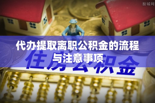 石阡代办提取离职公积金的流程与注意事项