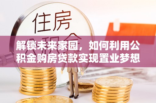 石阡解锁未来家园，如何利用公积金购房贷款实现置业梦想