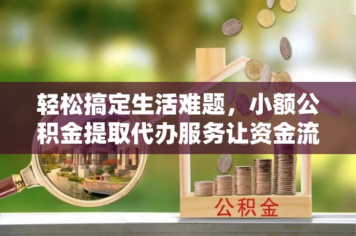 石阡轻松搞定生活难题，小额公积金提取代办服务让资金流动更便捷