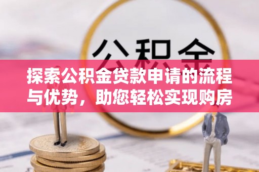 石阡探索公积金贷款申请的流程与优势，助您轻松实现购房梦想