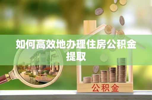 石阡如何高效地办理住房公积金提取