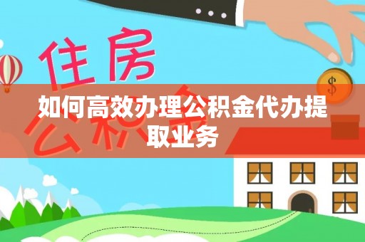 石阡如何高效办理公积金代办提取业务