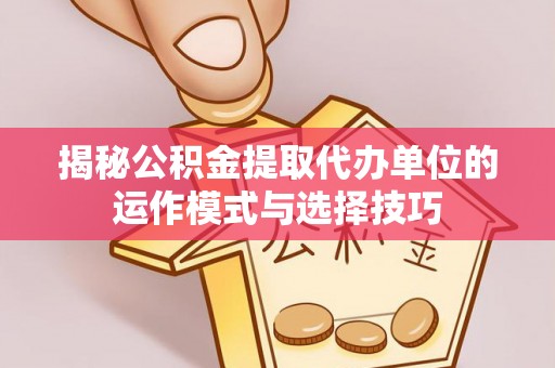 石阡揭秘公积金提取代办单位的运作模式与选择技巧