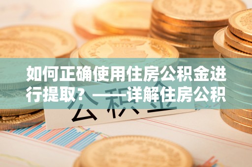 石阡如何正确使用住房公积金进行提取？——详解住房公积金代办提取流程与注意事项