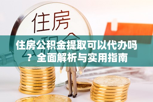 石阡住房公积金提取可以代办吗？全面解析与实用指南