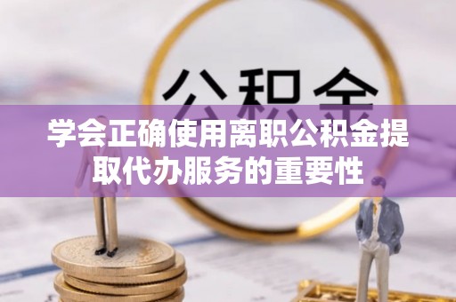 石阡学会正确使用离职公积金提取代办服务的重要性