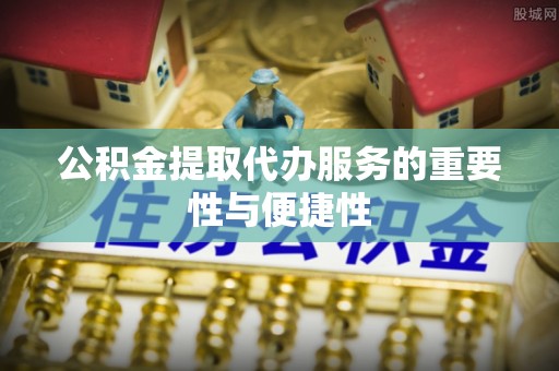 石阡公积金提取代办服务的重要性与便捷性