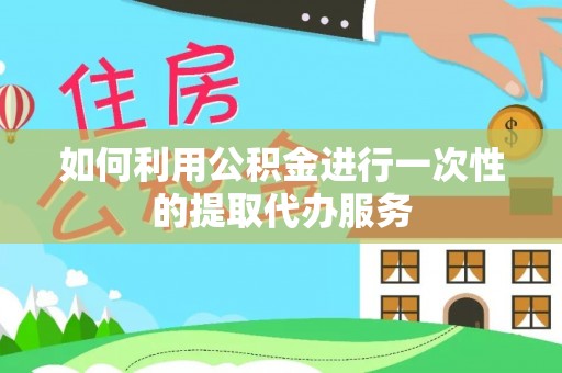 石阡如何利用公积金进行一次性的提取代办服务