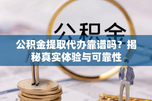 石阡公积金提取代办靠谱吗？揭秘真实体验与可靠性