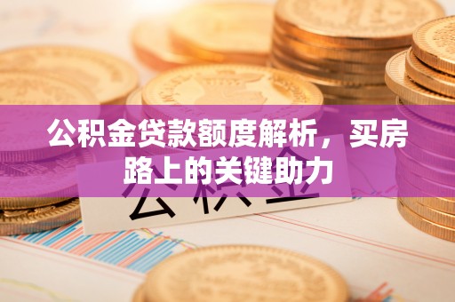 石阡公积金贷款额度解析，买房路上的关键助力
