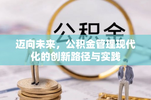 石阡迈向未来，公积金管理现代化的创新路径与实践