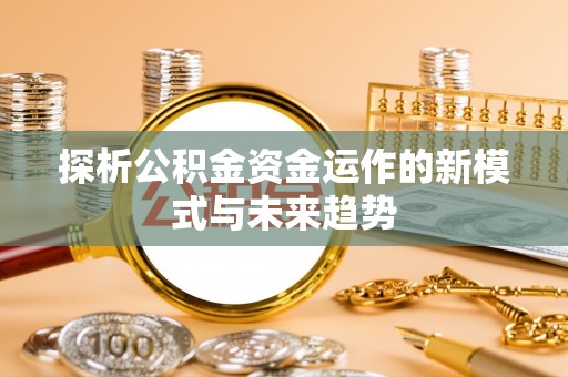石阡探析公积金资金运作的新模式与未来趋势
