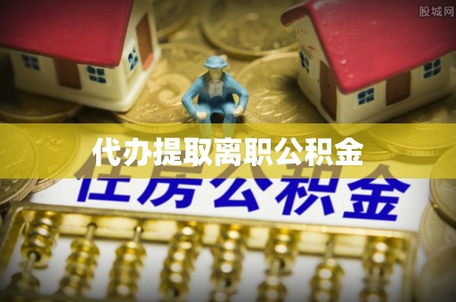 石阡代办提取离职公积金