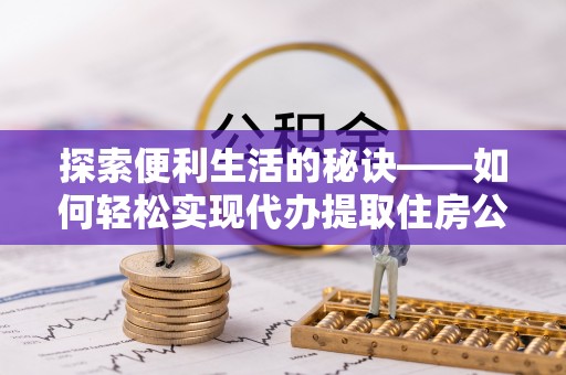 石阡探索便利生活的秘诀——如何轻松实现代办提取住房公积金