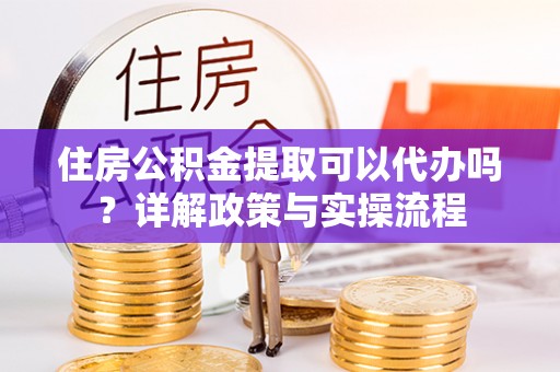 石阡住房公积金提取可以代办吗？详解政策与实操流程